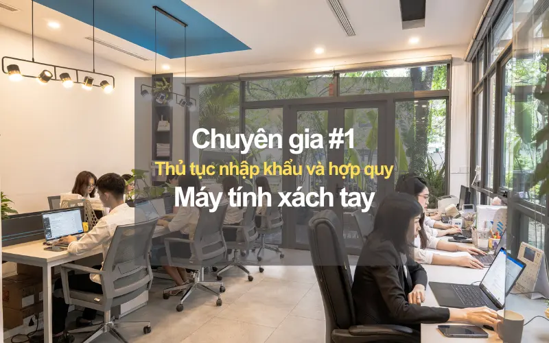 Chuyên gia #1 về thủ tục nhập khẩu và chứng nhận hợp quy laptop